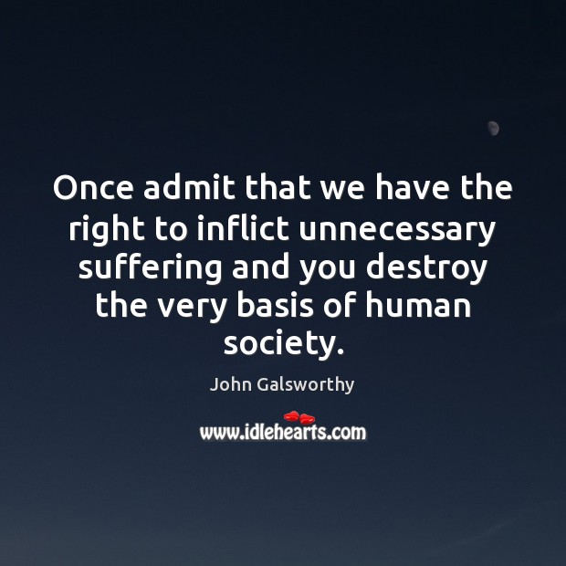 Once admit that we have the right to inflict unnecessary suffering and John Galsworthy Picture Quote