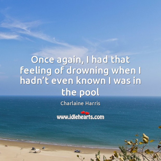 Once again, I had that feeling of drowning when I hadn’t even known I was in the pool Charlaine Harris Picture Quote
