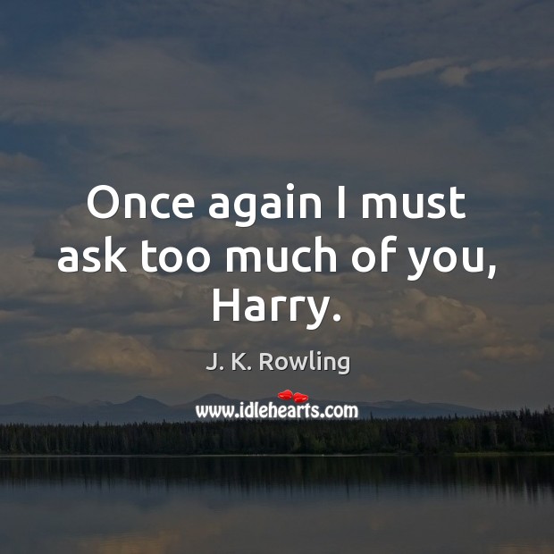 Once again I must ask too much of you, Harry. J. K. Rowling Picture Quote