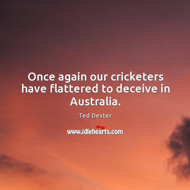 Once again our cricketers have flattered to deceive in australia. Ted Dexter Picture Quote