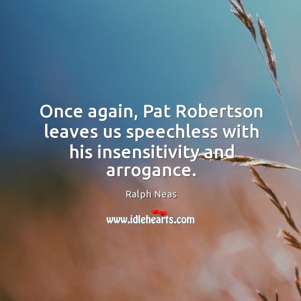 Once again, pat robertson leaves us speechless with his insensitivity and arrogance. Ralph Neas Picture Quote