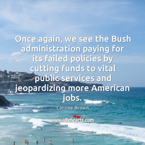 Once again, we see the bush administration paying for its failed policies by cutting funds to vital public Corrine Brown Picture Quote