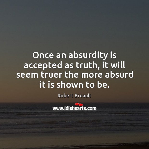 Once an absurdity is accepted as truth, it will seem truer the 