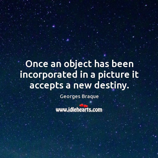 Once an object has been incorporated in a picture it accepts a new destiny. Georges Braque Picture Quote