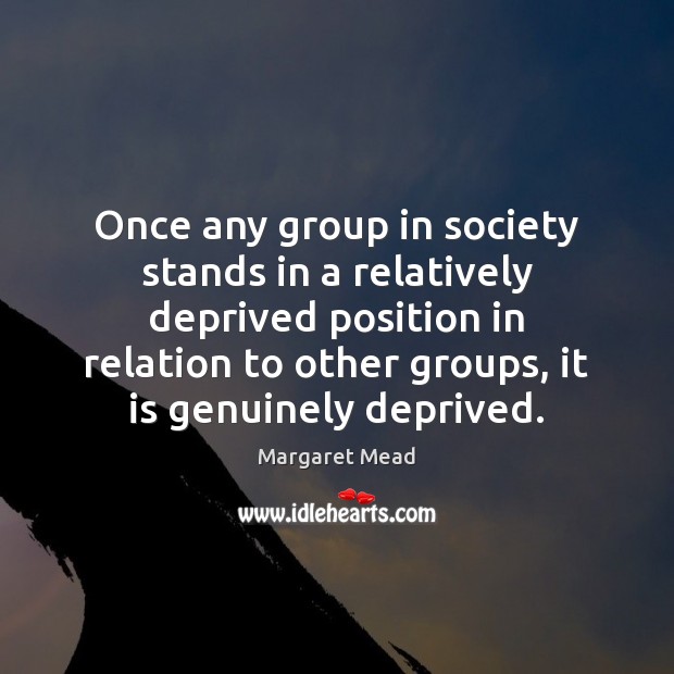 Once any group in society stands in a relatively deprived position in Margaret Mead Picture Quote