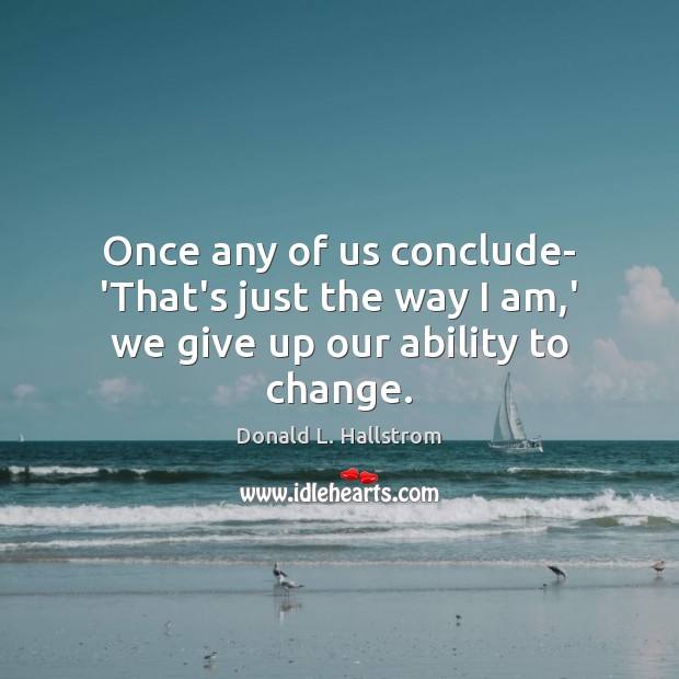 Once any of us conclude- ‘That’s just the way I am,’ we give up our ability to change. Donald L. Hallstrom Picture Quote