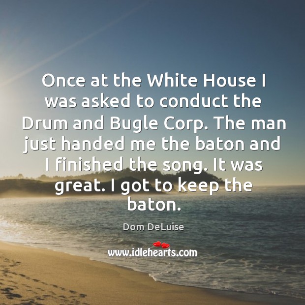 Once at the white house I was asked to conduct the drum and bugle corp. Dom DeLuise Picture Quote