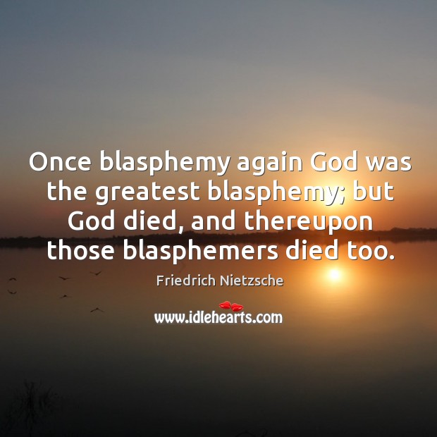 Once blasphemy again God was the greatest blasphemy; but God died, and Image