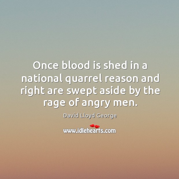Once blood is shed in a national quarrel reason and right are swept aside by the rage of angry men. David Lloyd George Picture Quote