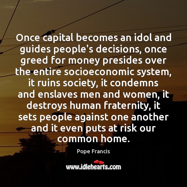 Once capital becomes an idol and guides people’s decisions, once greed for Pope Francis Picture Quote