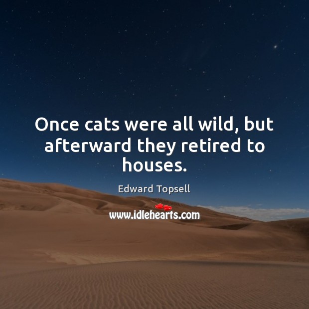 Once cats were all wild, but afterward they retired to houses. Edward Topsell Picture Quote