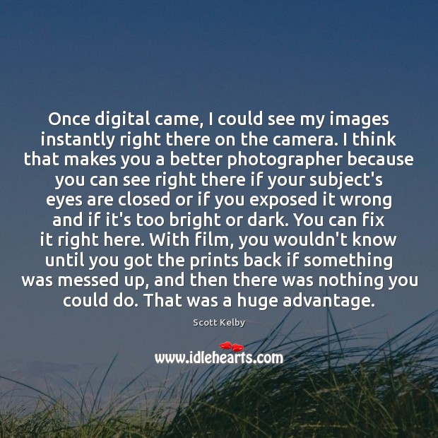 Once digital came, I could see my images instantly right there on Image