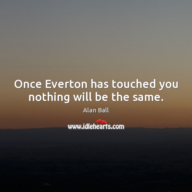 Once Everton has touched you nothing will be the same. Alan Ball Picture Quote