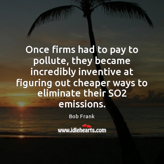 Once firms had to pay to pollute, they became incredibly inventive at Bob Frank Picture Quote