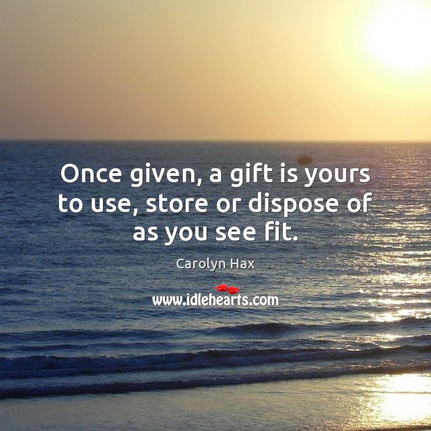 Once given, a gift is yours to use, store or dispose of as you see fit. Image