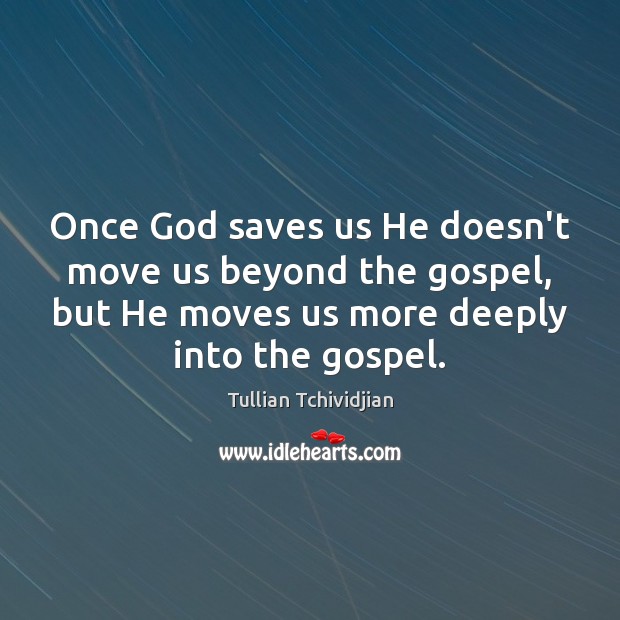 Once God saves us He doesn’t move us beyond the gospel, but Tullian Tchividjian Picture Quote