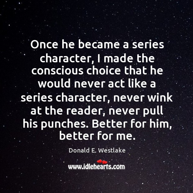 Once he became a series character, I made the conscious choice that he would never act like a series character Donald E. Westlake Picture Quote