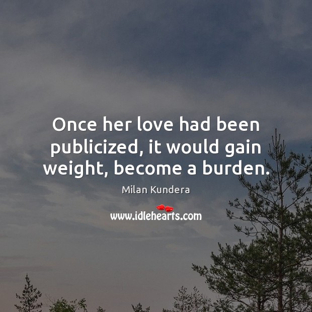 Once her love had been publicized, it would gain weight, become a burden. Milan Kundera Picture Quote