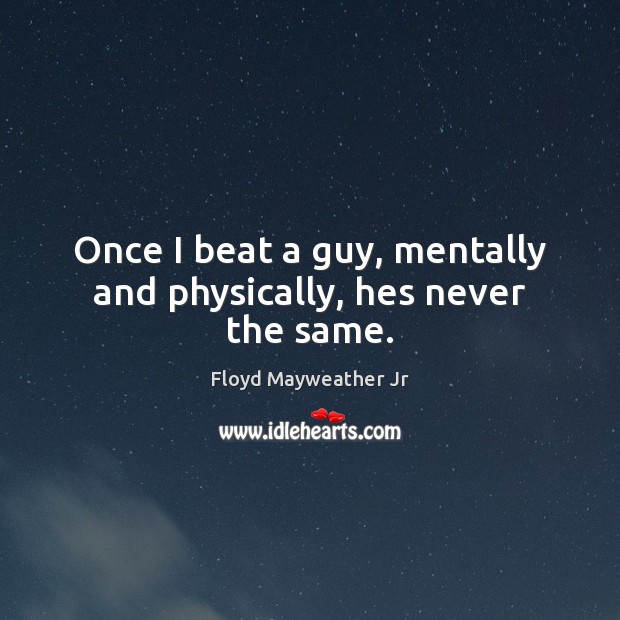 Once I beat a guy, mentally and physically, hes never the same. Floyd Mayweather Jr Picture Quote