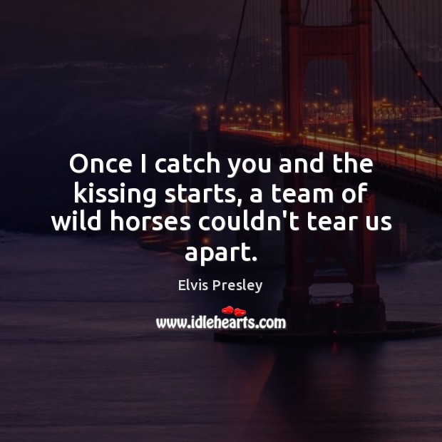 Once I catch you and the kissing starts, a team of wild horses couldn’t tear us apart. Elvis Presley Picture Quote
