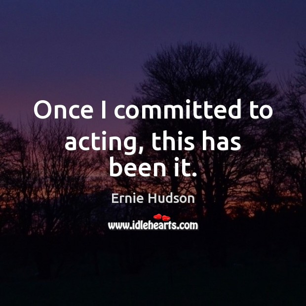 Once I committed to acting, this has been it. Ernie Hudson Picture Quote