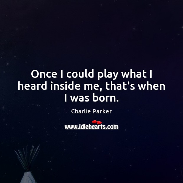 Once I could play what I heard inside me, that’s when I was born. Charlie Parker Picture Quote