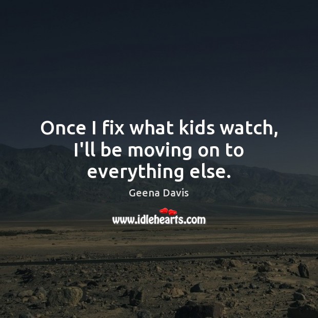 Once I fix what kids watch, I’ll be moving on to everything else. Moving On Quotes Image
