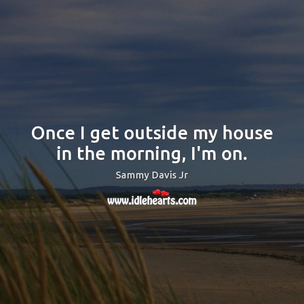 Once I get outside my house in the morning, I’m on. Sammy Davis Jr Picture Quote