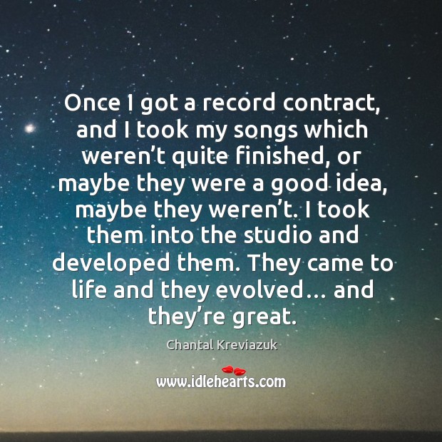 Once I got a record contract, and I took my songs which weren’t quite finished Chantal Kreviazuk Picture Quote
