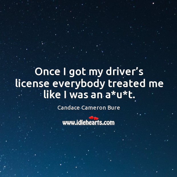 Once I got my driver’s license everybody treated me like I was an a*u*t. Candace Cameron Bure Picture Quote