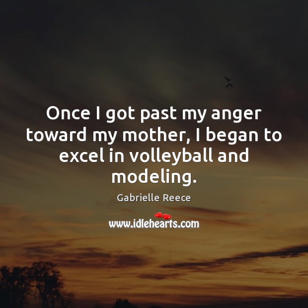 Once I got past my anger toward my mother, I began to excel in volleyball and modeling. Gabrielle Reece Picture Quote