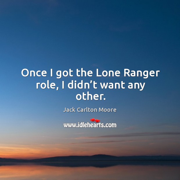Once I got the lone ranger role, I didn’t want any other. Jack Carlton Moore Picture Quote