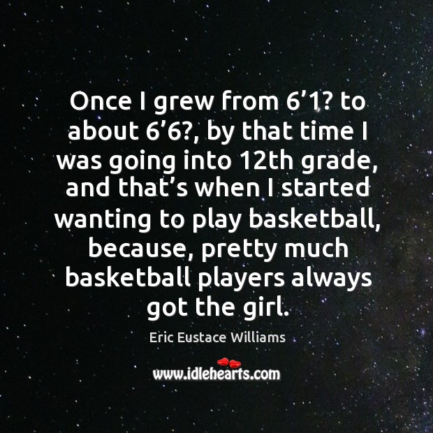 Once I grew from 6’1? to about 6’6?, by that time I was going into 12th grade, and that’s Eric Eustace Williams Picture Quote