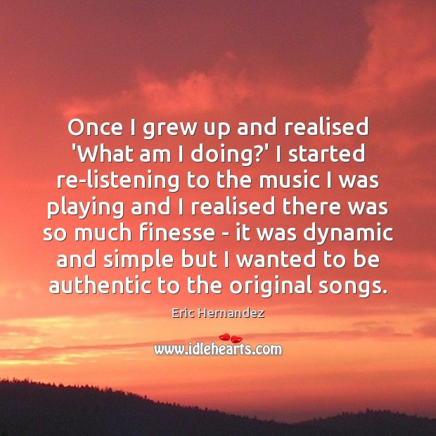 Once I grew up and realised ‘What am I doing?’ I Eric Hernandez Picture Quote