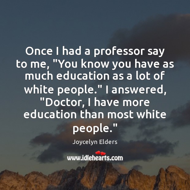 Once I had a professor say to me, “You know you have Joycelyn Elders Picture Quote