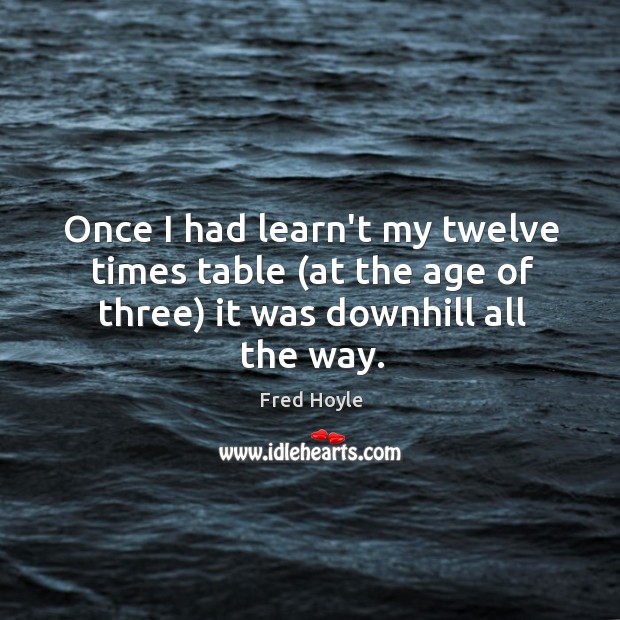 Once I had learn’t my twelve times table (at the age of three) it was downhill all the way. Fred Hoyle Picture Quote