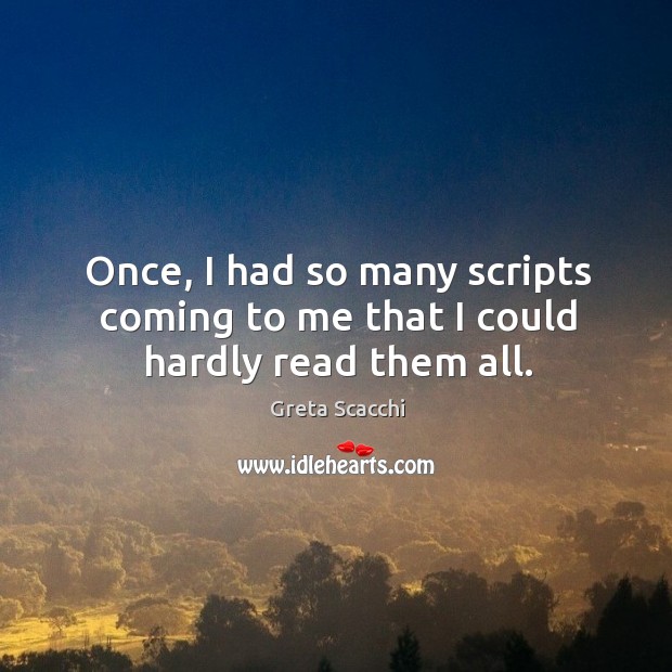 Once, I had so many scripts coming to me that I could hardly read them all. Greta Scacchi Picture Quote