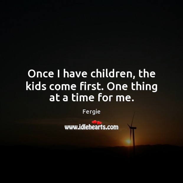 Once I have children, the kids come first. One thing at a time for me. Fergie Picture Quote