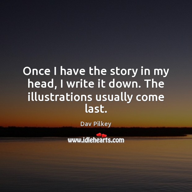 Once I have the story in my head, I write it down. The illustrations usually come last. Dav Pilkey Picture Quote
