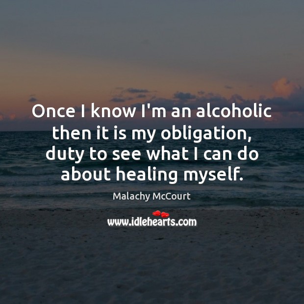 Once I know I’m an alcoholic then it is my obligation, duty Malachy McCourt Picture Quote