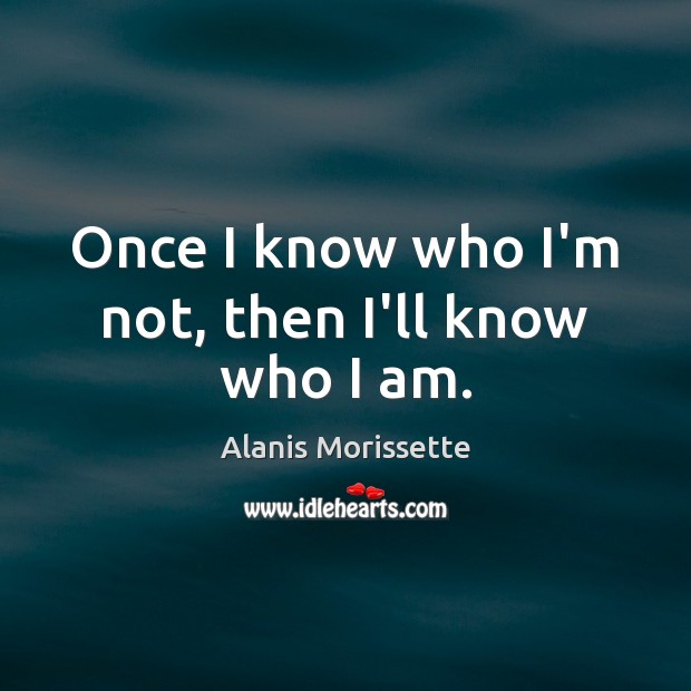 Once I know who I’m not, then I’ll know who I am. Alanis Morissette Picture Quote
