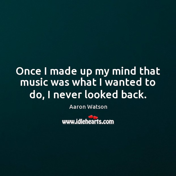 Once I made up my mind that music was what I wanted to do, I never looked back. Aaron Watson Picture Quote