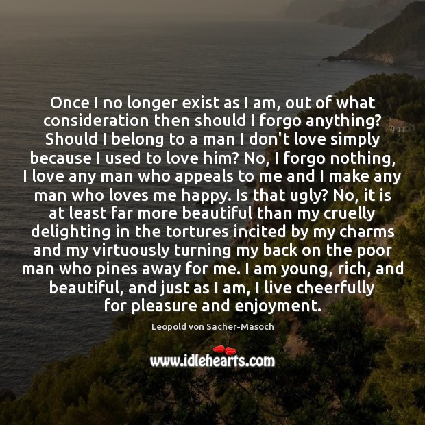 Once I no longer exist as I am, out of what consideration Leopold von Sacher-Masoch Picture Quote