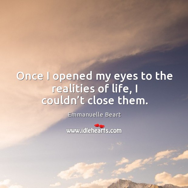 Once I opened my eyes to the realities of life, I couldn’t close them. Emmanuelle Beart Picture Quote