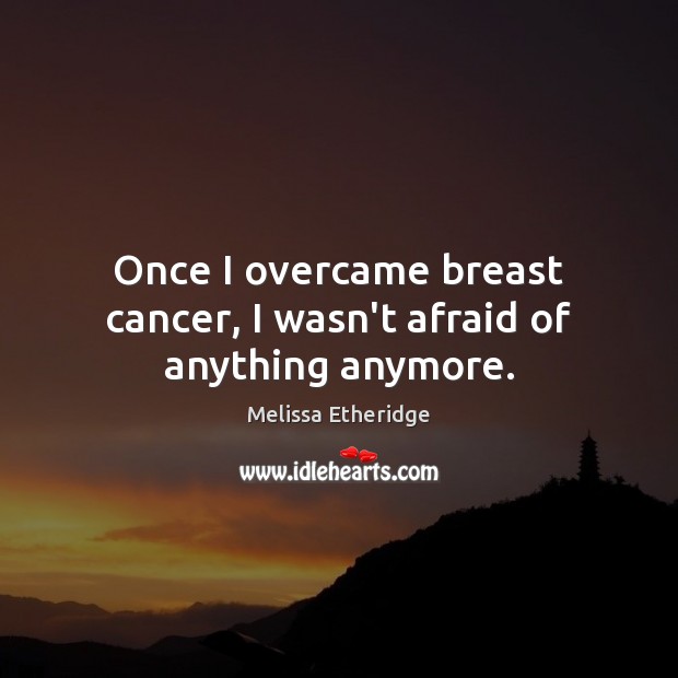 Once I overcame breast cancer, I wasn’t afraid of anything anymore. Melissa Etheridge Picture Quote