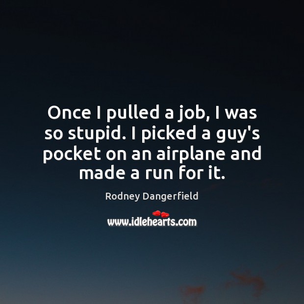 Once I pulled a job, I was so stupid. I picked a Rodney Dangerfield Picture Quote