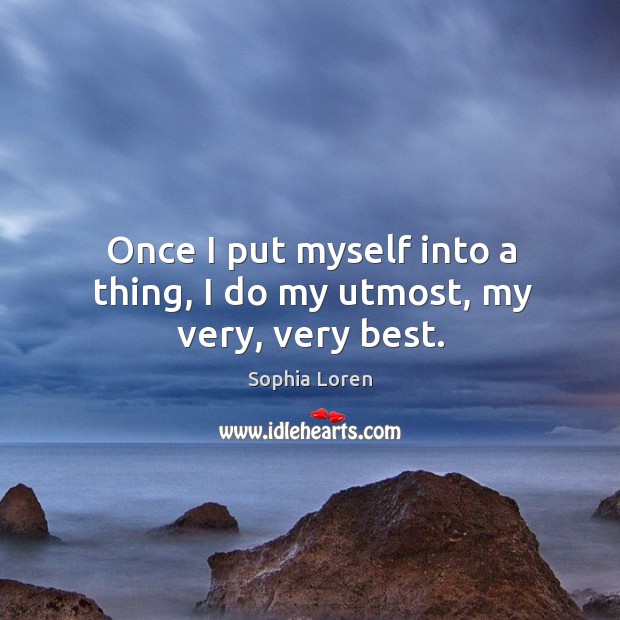 Once I put myself into a thing, I do my utmost, my very, very best. Sophia Loren Picture Quote