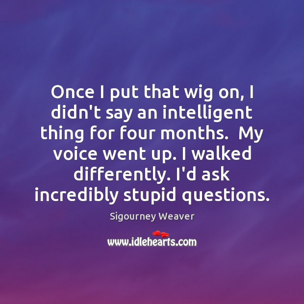 Once I put that wig on, I didn’t say an intelligent thing Sigourney Weaver Picture Quote