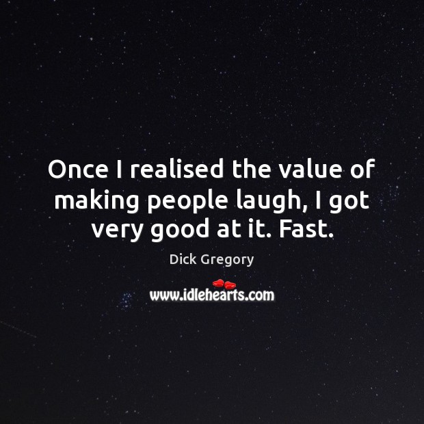 Once I realised the value of making people laugh, I got very good at it. Fast. Dick Gregory Picture Quote