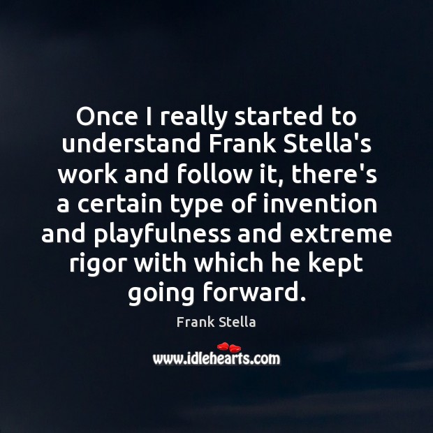 Once I really started to understand Frank Stella’s work and follow it, Frank Stella Picture Quote